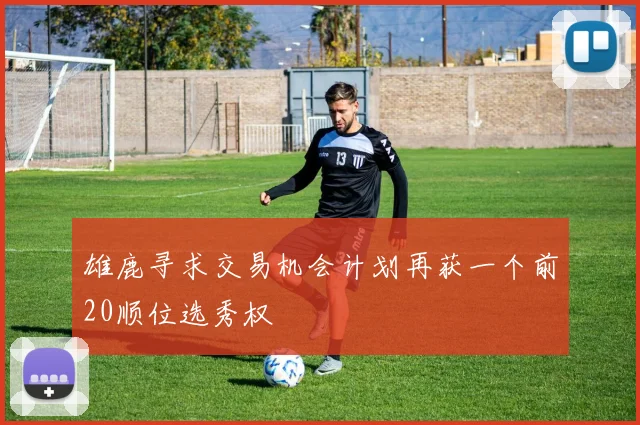雄鹿寻求交易机会计划再获一个前20顺位选秀权