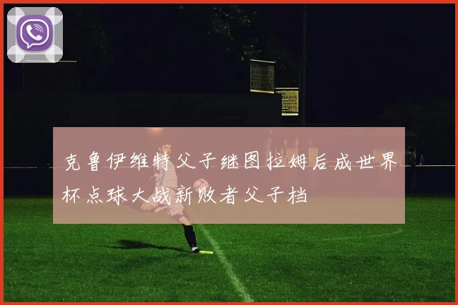 克鲁伊维特父子继图拉姆后成世界杯点球大战新败者父子档