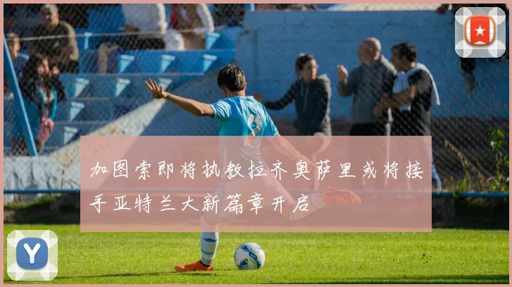 加图索即将执教拉齐奥萨里或将接手亚特兰大新篇章开启