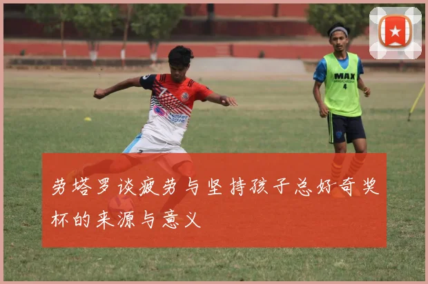 劳塔罗谈疲劳与坚持孩子总好奇奖杯的来源与意义