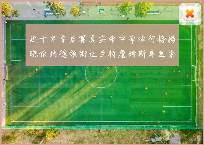 近十年季后赛真实命中率排行榜揭晓伦纳德领衔杜兰特詹姆斯库里紧随其后