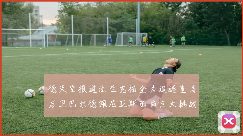 德天空报道法兰克福全力追逐皇马后卫巴尔德佩尼亚斯面临巨大挑战