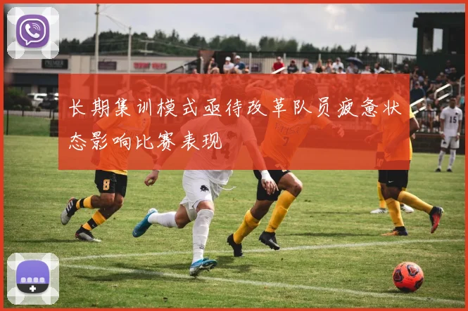 长期集训模式亟待改革队员疲惫状态影响比赛表现