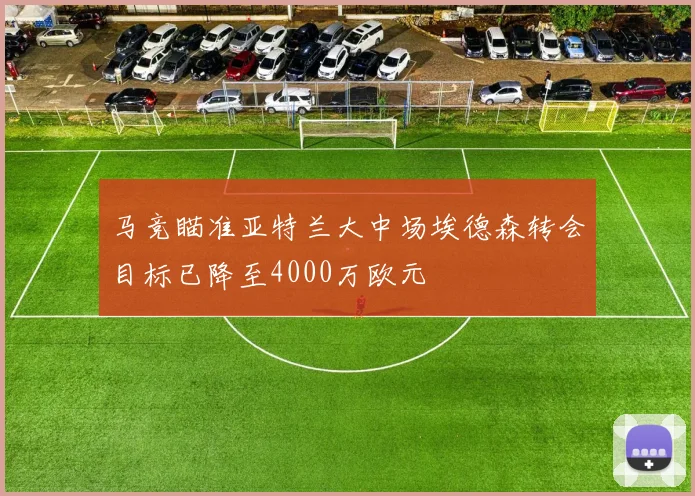 马竞瞄准亚特兰大中场埃德森转会目标已降至4000万欧元