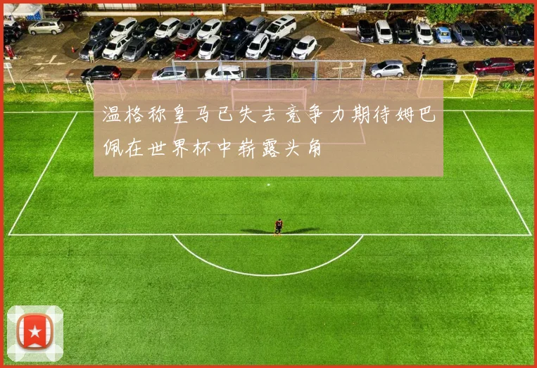 温格称皇马已失去竞争力期待姆巴佩在世界杯中崭露头角