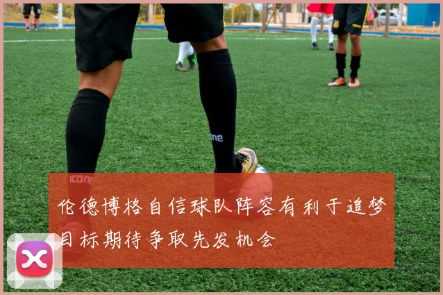 伦德博格自信球队阵容有利于追梦目标期待争取先发机会