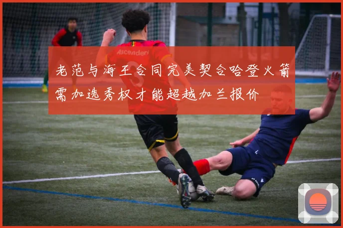 老范与海王合同完美契合哈登火箭需加选秀权才能超越加兰报价