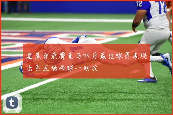 居莱尔荣膺皇马四月最佳球员表现出色五场两球一助攻