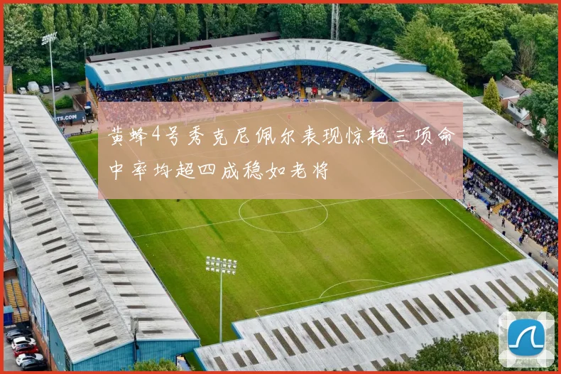 黄蜂4号秀克尼佩尔表现惊艳三项命中率均超四成稳如老将