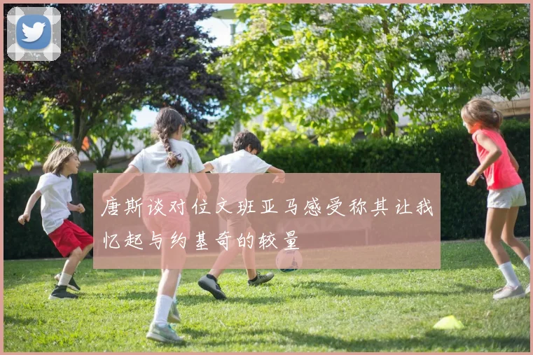 唐斯谈对位文班亚马感受称其让我忆起与约基奇的较量