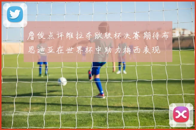 詹俊点评维拉夺欧联杯决赛期待布恩迪亚在世界杯中助力梅西表现