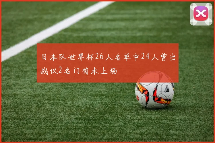 日本队世界杯26人名单中24人曾出战仅2名门将未上场