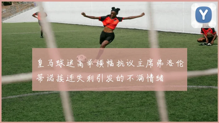皇马球迷高举横幅抗议主席弗洛伦蒂诺接连失利引发的不满情绪
