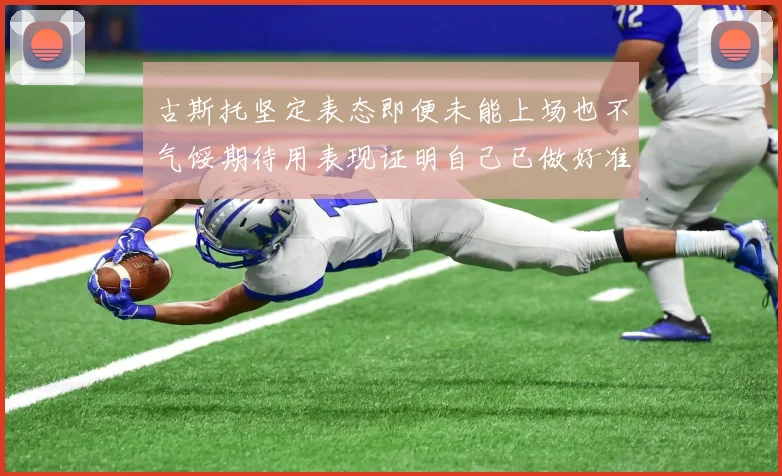 古斯托坚定表态即便未能上场也不气馁期待用表现证明自己已做好准备