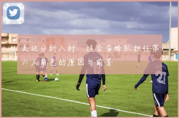 美记分析八村塁适合黄蜂队担任第六人角色的原因与前景