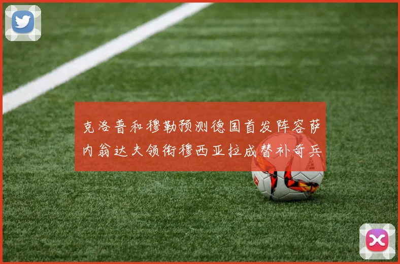 克洛普和穆勒预测德国首发阵容萨内翁达夫领衔穆西亚拉成替补奇兵