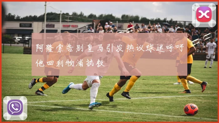 阿隆索告别皇马引发热议球迷呼吁他回利物浦执教
