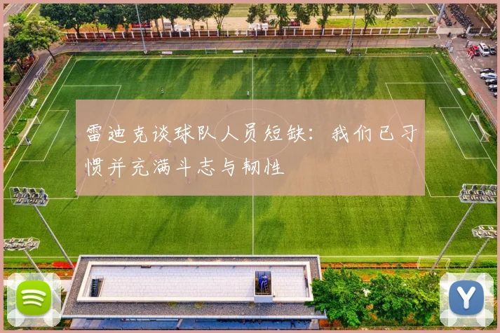 雷迪克谈球队人员短缺：我们已习惯并充满斗志与韧性