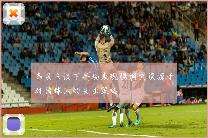 乌度卡谈下半场表现强调失误源于对持球人的夹击策略