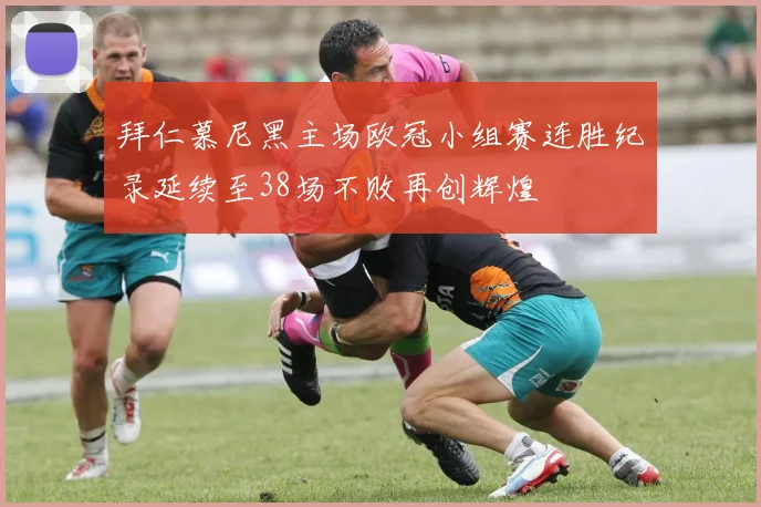 拜仁慕尼黑主场欧冠小组赛连胜纪录延续至38场不败再创辉煌