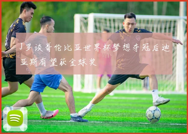J罗谈哥伦比亚世界杯梦想夺冠后迪亚斯有望获金球奖