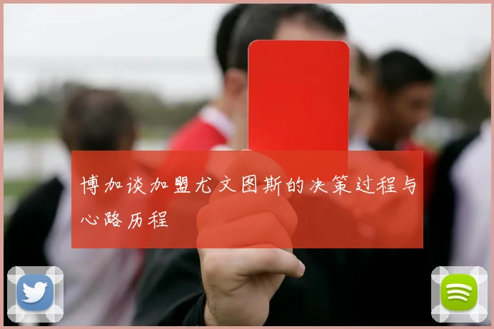 博加谈加盟尤文图斯的决策过程与心路历程
