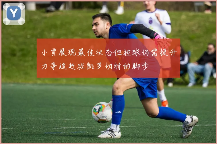 小贾展现最佳状态但控球仍需提升力争追赶班凯罗切特的脚步