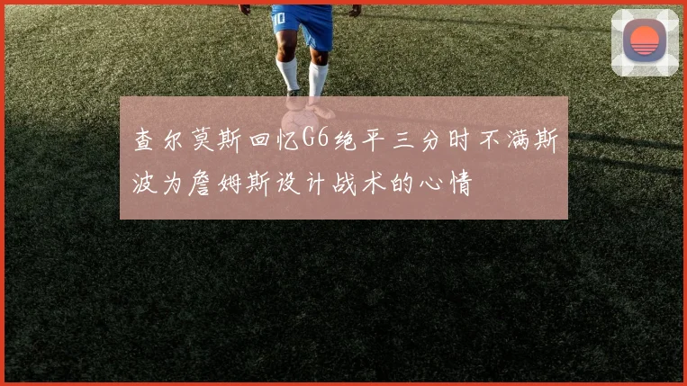 查尔莫斯回忆G6绝平三分时不满斯波为詹姆斯设计战术的心情